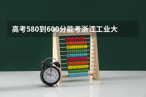 高考580到600分能考浙江工业大学吗