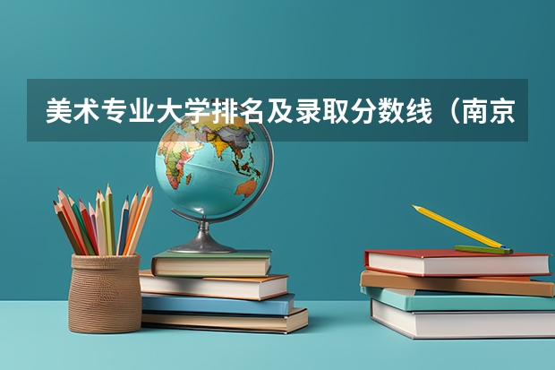 美术专业大学排名及录取分数线（南京师范大学美术录取分数线）