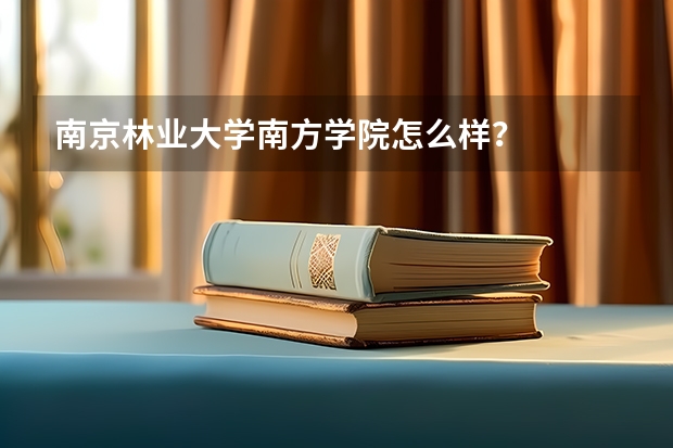 南京林业大学南方学院怎么样?