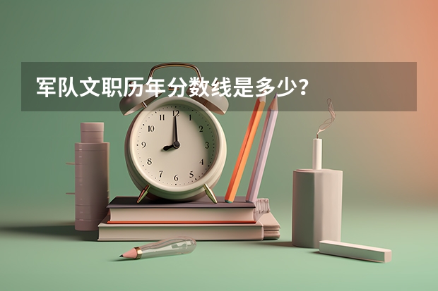 军队文职历年分数线是多少？