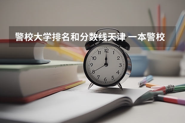 警校大学排名和分数线天津 一本警校排名