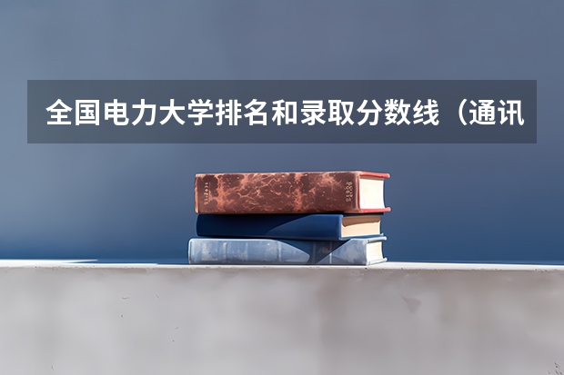 全国电力大学排名和录取分数线(通讯类研究生学校排名及历年分数线)