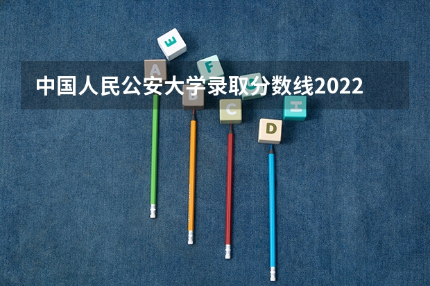 中国人民公安大学录取分数线2022是多少分?