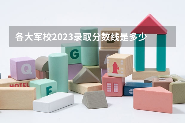 各大军校2023录取分数线是多少