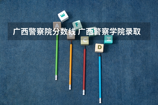 广西警察院分数线 广西警察学院录取分数线