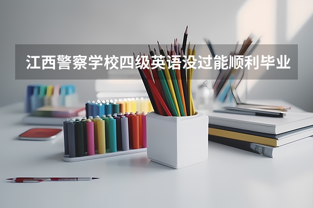 江西警察学校四级英语没过能顺利毕业吗能公考吗？