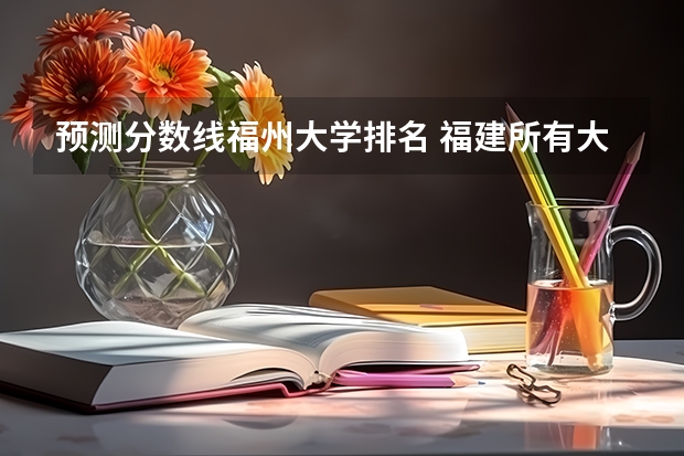预测分数线福州大学排名 福建所有大学排名及录取分数线