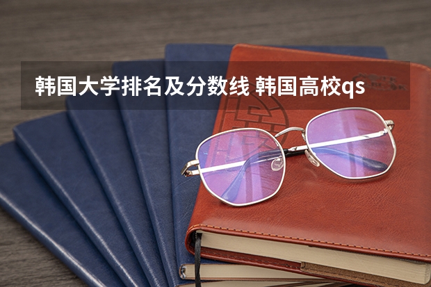 韩国大学排名及分数线 韩国高校qs排名