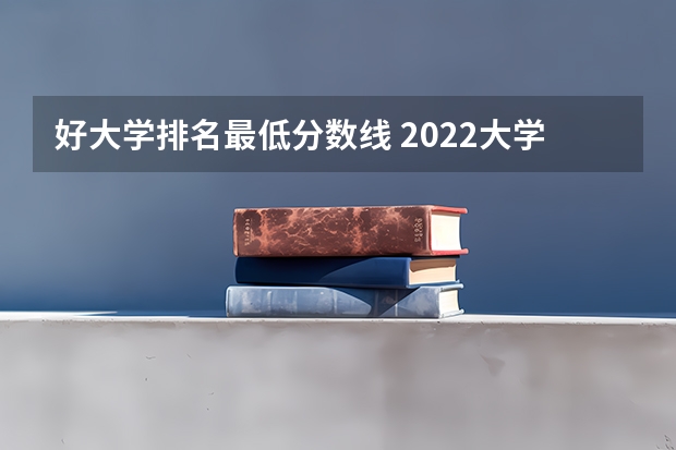 好大学排名最低分数线 2022大学排行榜及录取分数线