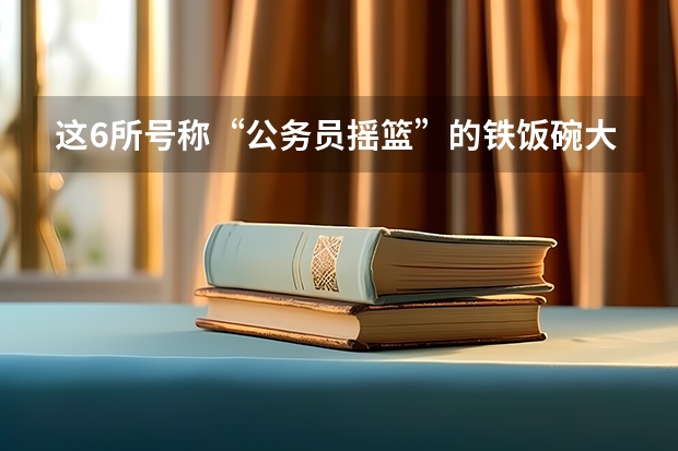 这6所号称“公务员摇篮”的铁饭碗大学，不是985，你知道吗？