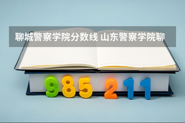 聊城警察学院分数线 山东警察学院聊城招生人数