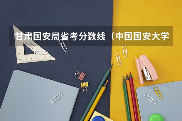 甘肃国安局省考分数线（中国国安大学分数线）