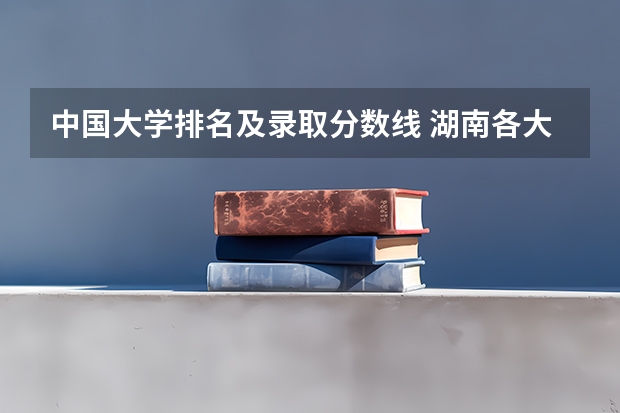 中国大学排名及录取分数线 湖南各大学排名及录取分数线