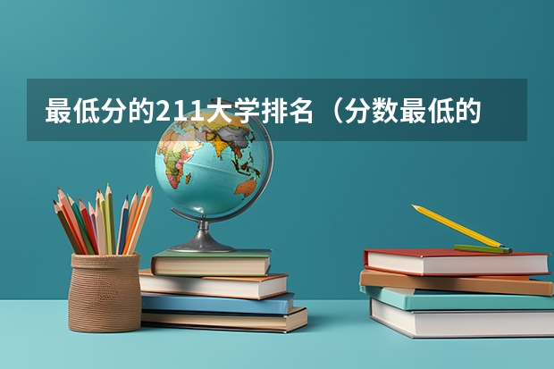 最低分的211大学排名（分数最低的大学）