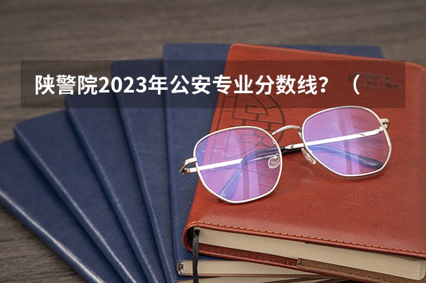 陕警院2023年公安专业分数线？（湖北警察警官学院分数线）