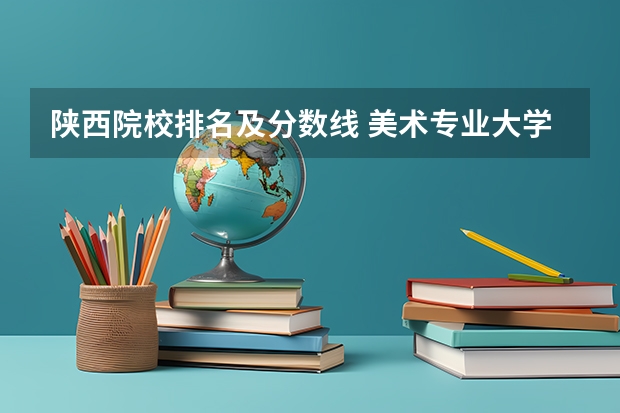 陕西院校排名及分数线 美术专业大学排名及录取分数线