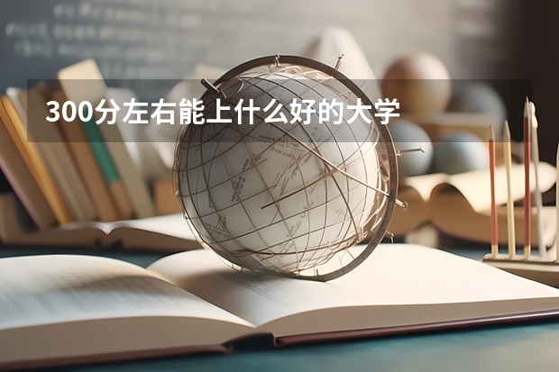 300分左右能上什么好的大学