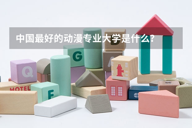 中国最好的动漫专业大学是什么？