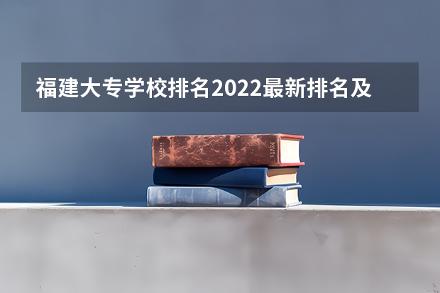 福建大专学校排名2022最新排名及分数线（福建大专公办学校排名与分数线）