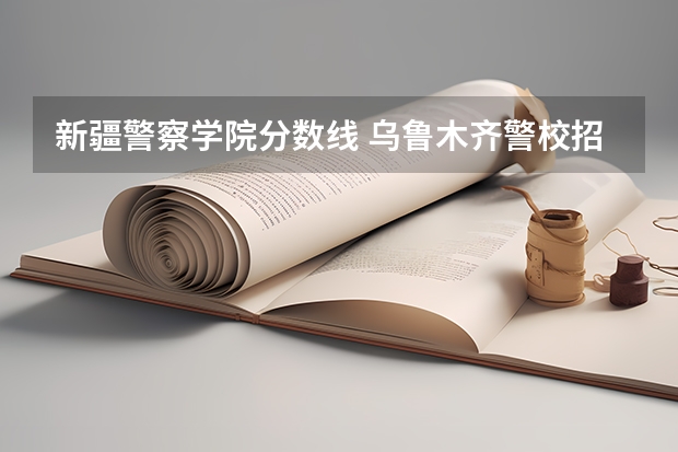 新疆警察学院分数线 乌鲁木齐警校招生2022分数线