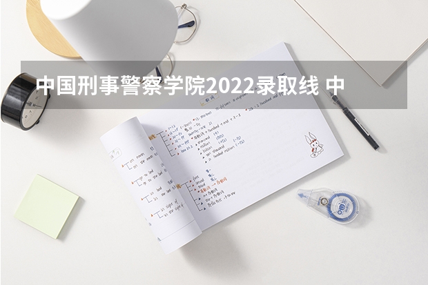 中国刑事警察学院2022录取线 中国刑事警察学院2023录取线