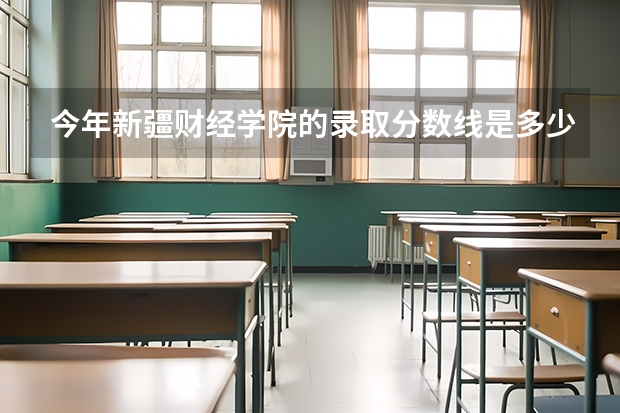 今年新疆财经学院的录取分数线是多少啊？