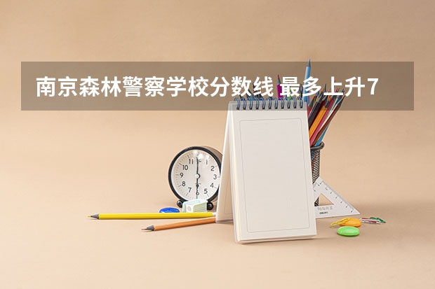 南京森林警察学校分数线 最多上升74分，最大下降47分，24所院校招收女生，请您参考！