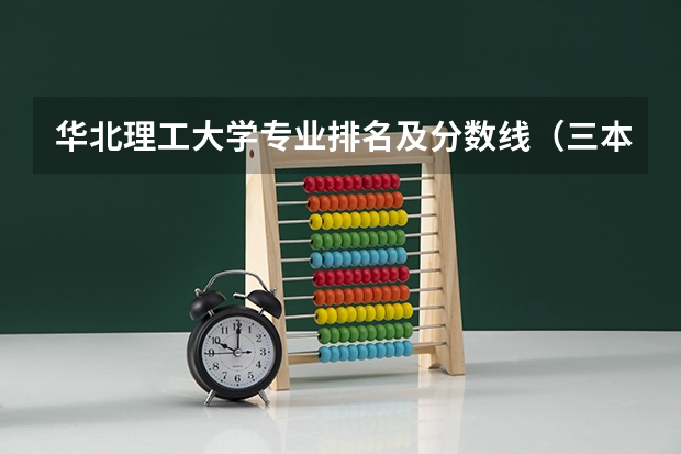 华北理工大学专业排名及分数线（三本院校排名及录取分数线）