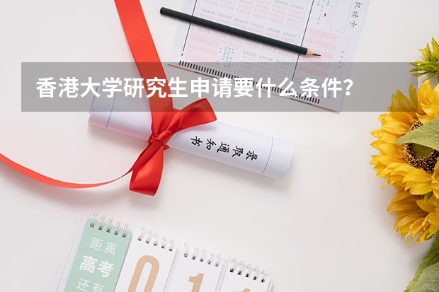 香港大学研究生申请要什么条件？