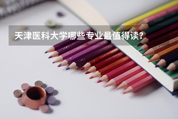 天津医科大学哪些专业最值得读？