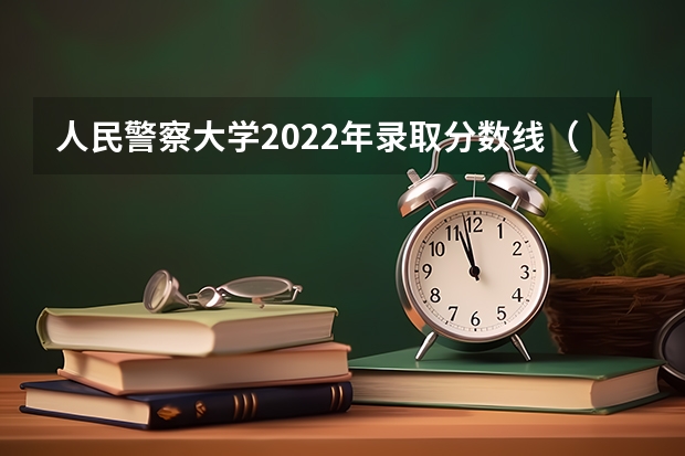 人民警察大学2022年录取分数线（北京公安大学研究生分数线）