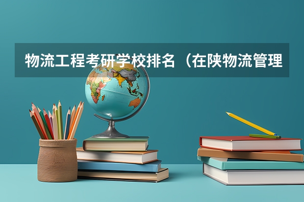 物流工程考研学校排名(在陕物流管理类考研大学排名)