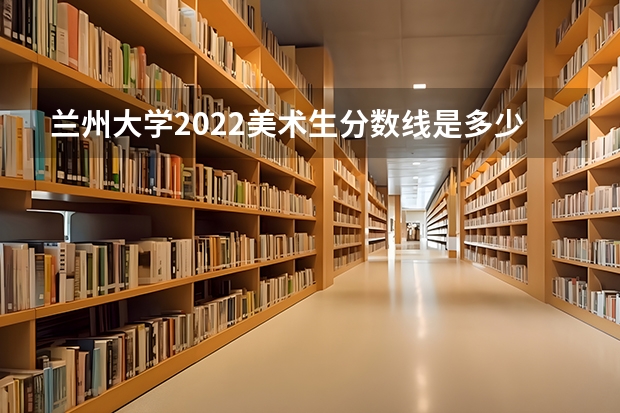 兰州大学2022美术生分数线是多少