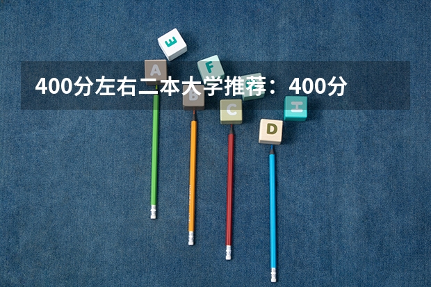 400分左右二本大学推荐：400分左右上什么大学？（考生参考）