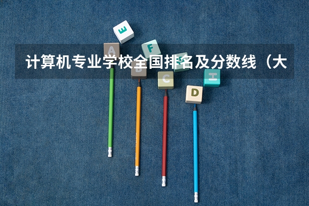 计算机专业学校全国排名及分数线（大学录取分数线及排名）