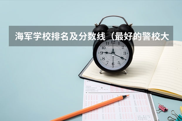 海军学校排名及分数线（最好的警校大学排名及分数线）