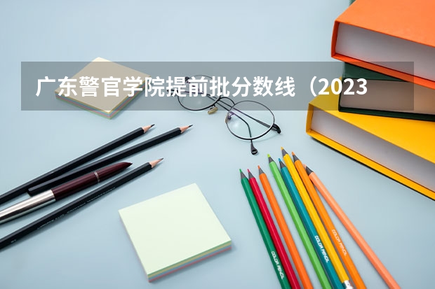 广东警官学院提前批分数线（2023年各省高考警察院校录取分数线一览表）