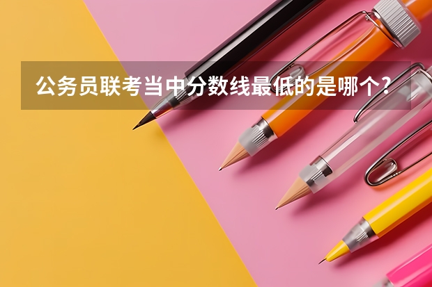 公务员联考当中分数线最低的是哪个?