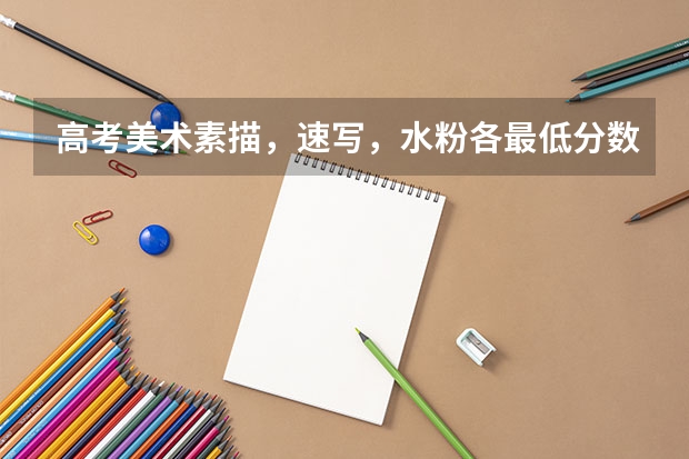 高考美术素描，速写，水粉各最低分数线多少