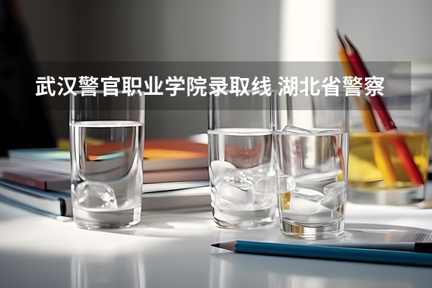 武汉警官职业学院录取线 湖北省警察学校录取分数线