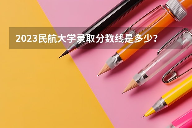 2023民航大学录取分数线是多少？