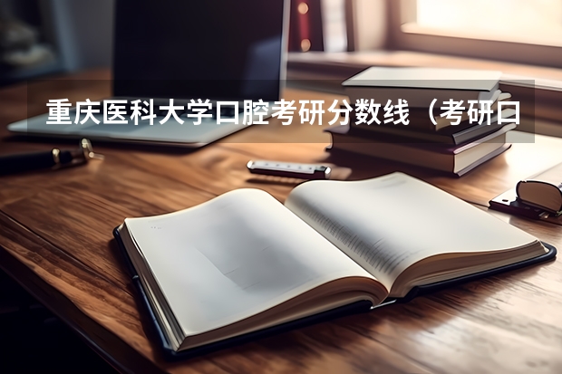 重庆医科大学口腔考研分数线（考研口腔医学排名）