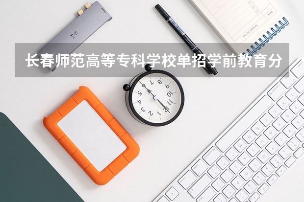 长春师范高等专科学校单招学前教育分数线是多少？