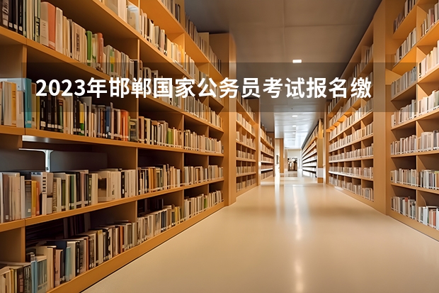 2023年邯郸国家公务员考试报名缴费时间 山西警察学院提前二批本科分数线