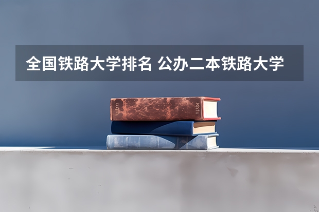 全国铁路大学排名 公办二本铁路大学排名