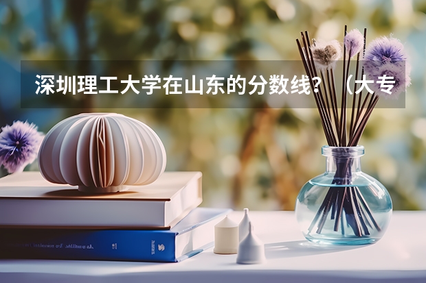 深圳理工大学在山东的分数线？（大专院校排名以及录取分数线）