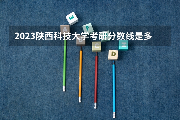 2023陕西科技大学考研分数线是多少