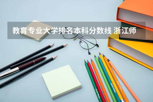 教育专业大学排名本科分数线 浙江师范类大学排名及分数线
