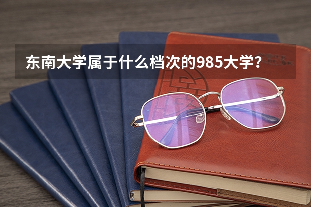 东南大学属于什么档次的985大学？什么水平能考上东南大学？