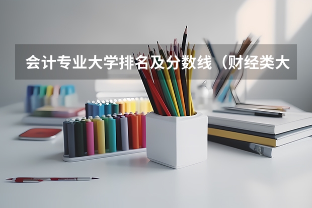 会计专业大学排名及分数线（财经类大学排名及分数线）